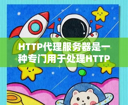 HTTP代理服务器是一种专门用于处理HTTP请求的服务器，主要用于在需要外部服务器处理HTTP请求的情况下，直接访问外部服务器或服务器端。以下是一个详细而结构化的解释
