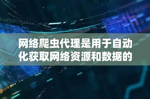 网络爬虫代理是用于自动化获取网络资源和数据的工具，通过处理请求和数据，提高效率和资源利用率。以下是对网络爬虫代理的详细总结