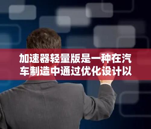 加速器轻量版是一种在汽车制造中通过优化设计以减少重量的技术，旨在在更轻量化的同时保持或提高性能。以下是该概念的详细解释
