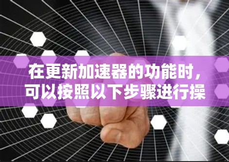在更新加速器的功能时，可以按照以下步骤进行操作
