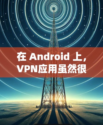 在 Android 上，VPN应用虽然很多，但需要确保选择的是安全、可靠的和经过审核的版本。以下是一些值得考虑的 VPN 应用和注意事项