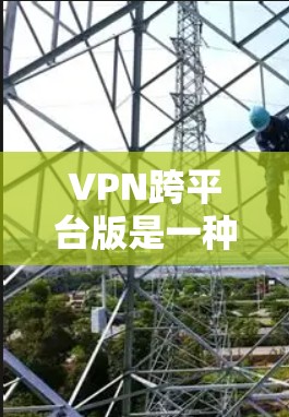 VPN跨平台版是一种通过互联网连接不同设备的VPN,允许用户在手机、电脑和平板设备之间使用VPN服务。以下是关于跨平台版VPN的详细信息 VPN跨平台版是一种通过互联网连接不同设备的VPN,允许用户在手机、电脑和平板设备之间使用VPN服务。以下是关于跨平台版VPN的详细信息