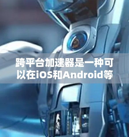 跨平台加速器是一种可以在iOS和Android等多种平台上运行的工具，用于加速移动应用。以下是关于跨平台加速器的详细信息