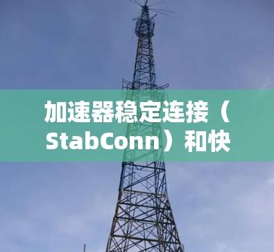加速器稳定连接（StabConn）和快速连接（FastConnect）是CAD/CAM中常用的连接技术，各自在不同场景下发挥着重要作用。以下是详细的解释