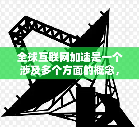 全球互联网加速是一个涉及多个方面的概念，具体含义可能因不同的视角而有所不同。以下是对这一概念的多角度解析