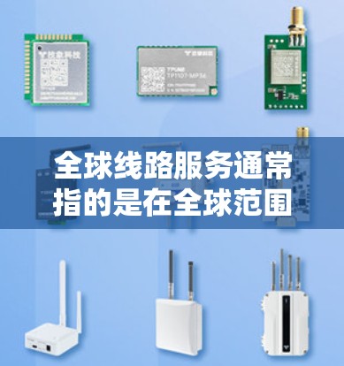 全球线路服务通常指的是在全球范围内提供各种形式的线路服务，涵盖交通、通信、物流、能源、体育等多个领域。以下是一些可能与全球线路服务相关的解释和信息