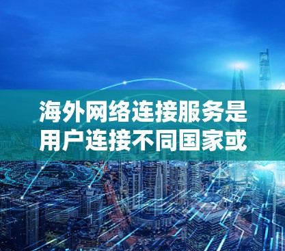 海外网络连接服务是用户连接不同国家或地区的设备和服务的重要工具。以下是详细介绍
