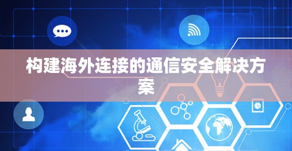 构建海外连接的通信安全解决方案 构建海外连接的通信安全解决方案