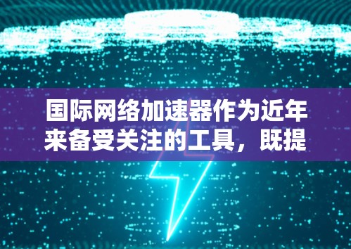 国际网络加速器作为近年来备受关注的工具，既提升了用户在互联网连接上的效率，也满足了不同用户的多样化需求。以下是对国际网络加速器的详细总结