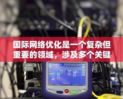 国际网络优化是一个复杂但重要的领域，涉及多个关键因素，旨在支持不同国家和地区的网络设备正常工作。以下是详细的分步指南