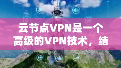 云节点VPN是一个高级的VPN技术，结合了云计算和云存储功能，允许用户远程访问公司内部服务器和文件。以下是关于云节点VPN的详细说明