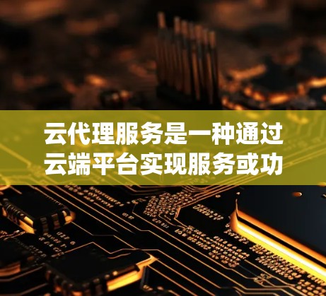 云代理服务是一种通过云端平台实现服务或功能代理的系统，旨在简化传统管理的繁琐和效率低下。以下是对云代理服务的详细介绍