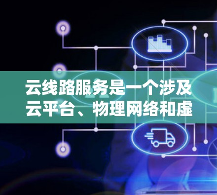 云线路服务是一个涉及云平台、物理网络和虚拟化技术的系统，主要用于实现云服务之间的数据传输和资源共享。以下是对云线路服务的详细总结