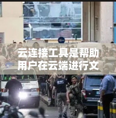 云连接工具是帮助用户在云端进行文件共享、协作和筛选的工具，广泛应用于工作、学习和旅行中。以下是关于这些工具的详细介绍