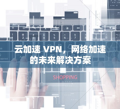 云加速 VPN,网络加速的未来解决方案 云加速 VPN,网络加速的未来解决方案
