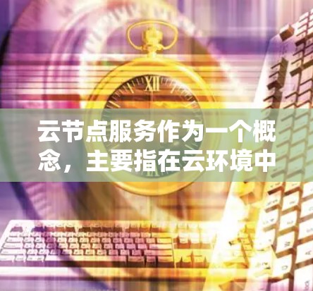云节点服务作为一个概念,主要指在云环境中提供存储、计算等节点的特定服务。以下是对该概念的详细分析 云节点服务作为一个概念,主要指在云环境中提供存储、计算等节点的特定服务。以下是对该概念的详细分析