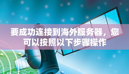要成功连接到海外服务器，您可以按照以下步骤操作