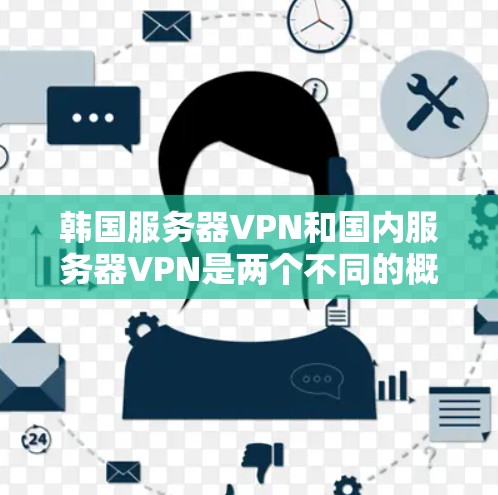 韩国服务器VPN和国内服务器VPN是两个不同的概念，针对不同的用户群体设计的。以下是关于这些概念的详细说明