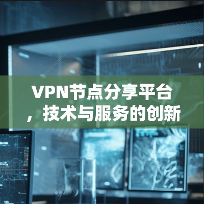VPN节点分享平台，技术与服务的创新