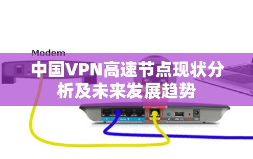 中国VPN高速节点现状分析及未来发展趋势 中国VPN高速节点现状分析及未来发展趋势
