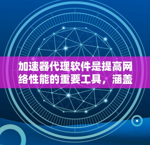 加速器代理软件是提高网络性能的重要工具，涵盖了多种类型和功能。以下是一些常见的加速器代理软件及其特点，供参考