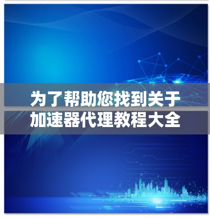 为了帮助您找到关于加速器代理教程大全的资源，以下是一些权威的来源和教程，供您参考