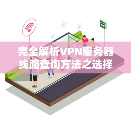 完全解析VPN服务器线路查询方法之选择与优化
