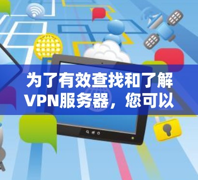 为了有效查找和了解VPN服务器，您可以按照以下步骤进行