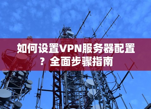 如何设置VPN服务器配置？全面步骤指南