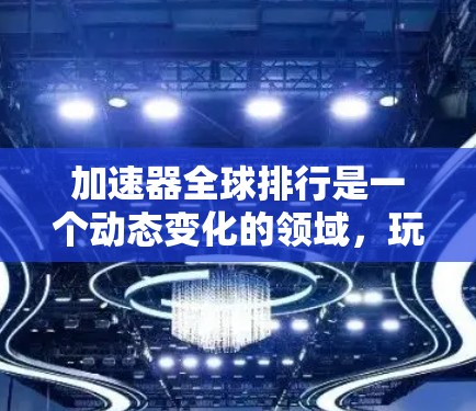 加速器全球排行是一个动态变化的领域,玩家可以根据自己的需求和预算选择适合的加速器。以下是一些主要的加速器类型及其特点 加速器全球排行是一个动态变化的领域,玩家可以根据自己的需求和预算选择适合的加速器。以下是一些主要的加速器类型及其特点
