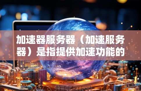 加速器服务器(加速服务器)是指提供加速功能的服务器,通常用于加速在线视频、音乐、文档等文件。以下是关于加速器服务器的详细信息 加速器服务器(加速服务器)是指提供加速功能的服务器,通常用于加速在线视频、音乐、文档等文件。以下是关于加速器服务器的详细信息