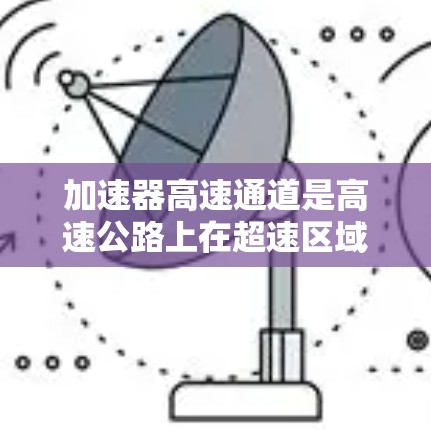 加速器高速通道是高速公路上在超速区域的特殊区域，主要用于在限速区域内加速车辆，提高速度。以下是对加速器高速通道的详细分析