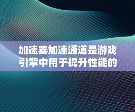 加速器加速通道是游戏引擎中用于提升性能的重要工具，通过直接连接游戏和CPU来加速游戏运行。以下是关于加速器加速通道的详细信息
