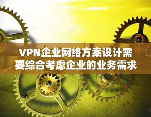 VPN企业网络方案设计需要综合考虑企业的业务需求、网络安全要求以及用户使用体验。以下是一个全面的VPN企业网络方案设计思路