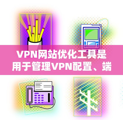 VPN网站优化工具是用于管理VPN配置、端口和防火墙等的工具,旨在提高VPN的安全性和效率。以下是对这些工具的详细介绍 VPN网站优化工具是用于管理VPN配置、端口和防火墙等的工具,旨在提高VPN的安全性和效率。以下是对这些工具的详细介绍