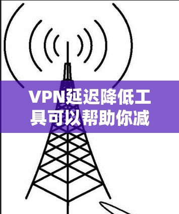 VPN延迟降低工具可以帮助你减少延迟,确保你的VPN连接更稳定。以下是一些常用的方法 VPN延迟降低工具可以帮助你减少延迟,确保你的VPN连接更稳定。以下是一些常用的方法