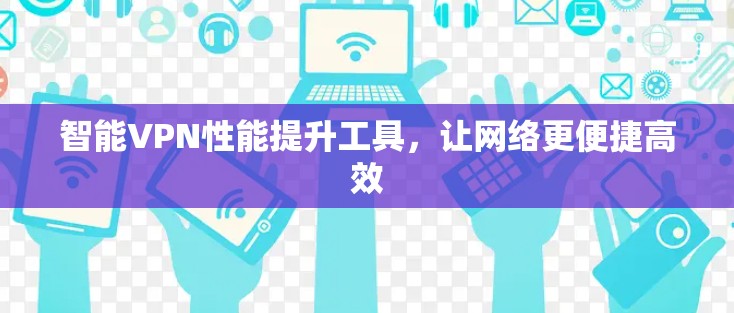 智能VPN性能提升工具,让网络更便捷高效 智能VPN性能提升工具,让网络更便捷高效