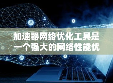 加速器网络优化工具是一个强大的网络性能优化工具，主要用于提高数据传输效率。以下是对该工具的详细介绍