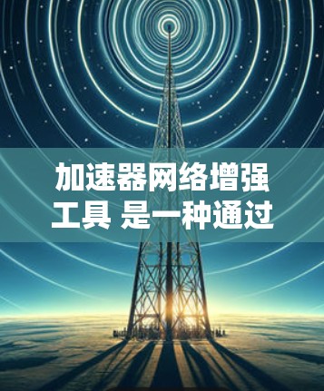 加速器网络增强工具 是一种通过自动分配网络流量以提高特定工具或平台性能的网络设备。以下是对该概念的详细分析和总结