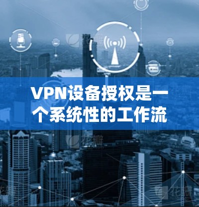 VPN设备授权是一个系统性的工作流程,涉及设备的不同类型、安装、认证、使用以及维护等多个环节。以下是对VPN设备授权的详细说明 VPN设备授权是一个系统性的工作流程,涉及设备的不同类型、安装、认证、使用以及维护等多个环节。以下是对VPN设备授权的详细说明