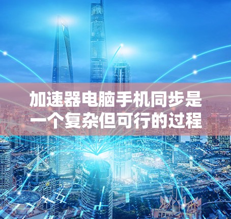 加速器电脑手机同步是一个复杂但可行的过程，以下是一步步的指南