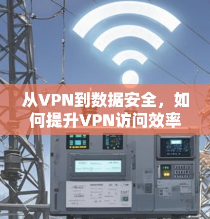 从VPN到数据安全，如何提升VPN访问效率与安全性