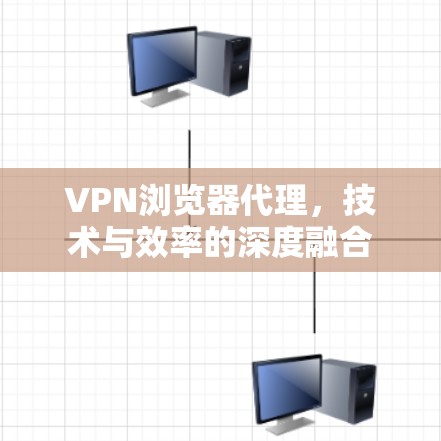 VPN浏览器代理，技术与效率的深度融合