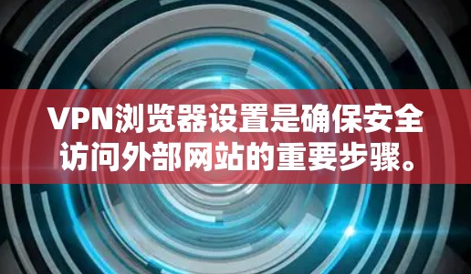 VPN浏览器设置是确保安全访问外部网站的重要步骤。以下是一些常见的VPN浏览器设置选项，以及它们的作用
