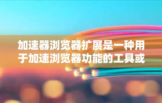 加速器浏览器扩展是一种用于加速浏览器功能的工具或插件。它通常提供额外的功能，如搜索优化、网页翻页、缓存管理等，帮助用户更高效地使用浏览器。以下是对加速器浏览器扩展的详细总结