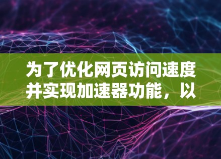 为了优化网页访问速度并实现加速器功能,以下是一些实用的步骤和建议 为了优化网页访问速度并实现加速器功能,以下是一些实用的步骤和建议