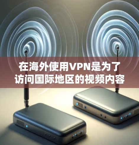 在海外使用VPN是为了访问国际地区的视频内容和资料，这是全球互联网基础设施的一部分。以下是一个系统化的指南，帮助您有效地使用VPN海外影音工具