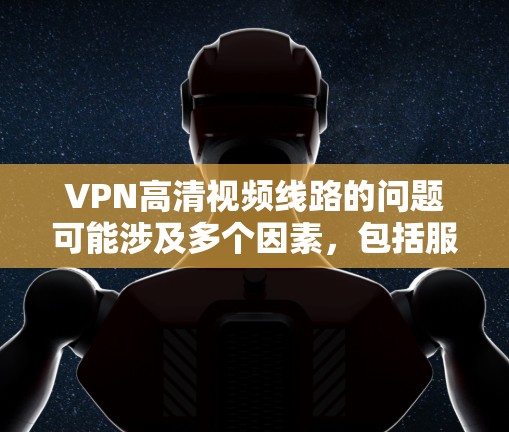 VPN高清视频线路的问题可能涉及多个因素，包括服务器中断、带宽不足、加密强度不够、用户设置错误、网络条件不好等。以下是一些可能的原因和解决方法