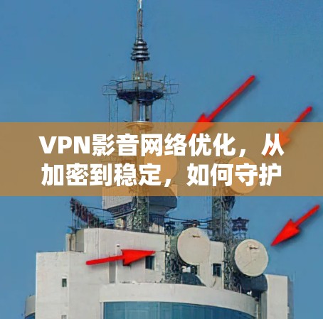 VPN影音网络优化,从加密到稳定,如何守护你的视频体验? VPN影音网络优化,从加密到稳定,如何守护你的视频体验?