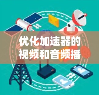 优化加速器的视频和音频播放部分是提高播放效率的关键,以下是一个详细且系统化的优化步骤 优化加速器的视频和音频播放部分是提高播放效率的关键,以下是一个详细且系统化的优化步骤